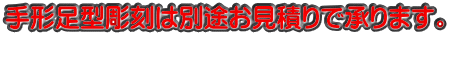 手形足型彫刻は別途お見積りで承ります。 